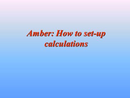 Amber: How to set-up calculations. Preliminary Remarks Amber is a very sophisticated piece of scientific software and as such requires some amount of.