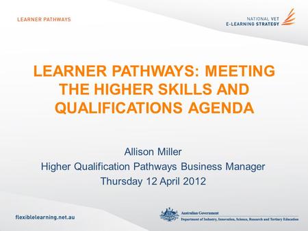 LEARNER PATHWAYS: MEETING THE HIGHER SKILLS AND QUALIFICATIONS AGENDA Allison Miller Higher Qualification Pathways Business Manager Thursday 12 April 2012.
