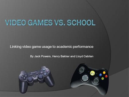 Linking video game usage to academic performance By Jack Powers, Henry Bakker and Lloyd Cabilan.