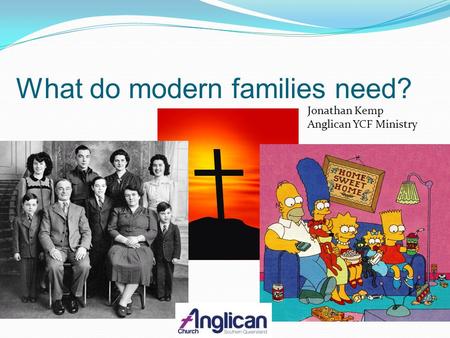 What do modern families need? Jonathan Kemp Anglican YCF Ministry.