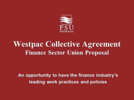 Westpac Collective Agreement Finance Sector Union Proposal An opportunity to have the finance industry’s leading work practices and policies.