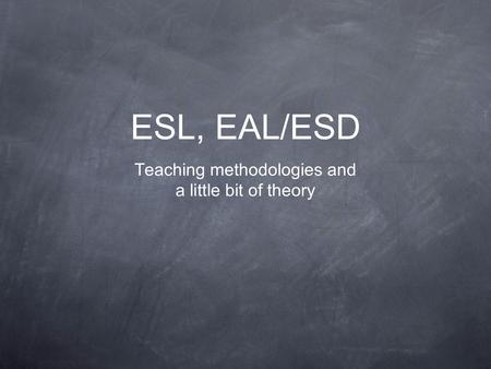 ESL, EAL/ESD Teaching methodologies and a little bit of theory.