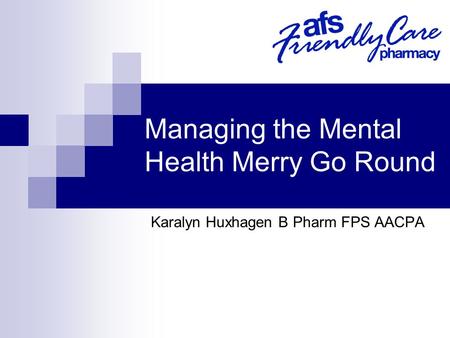 Managing the Mental Health Merry Go Round Karalyn Huxhagen B Pharm FPS AACPA.