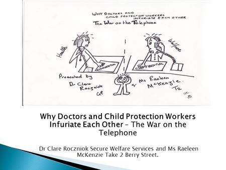 Why Doctors and Child Protection Workers Infuriate Each Other – The War on the Telephone Dr Clare Roczniok Secure Welfare Services and Ms Raeleen McKenzie.
