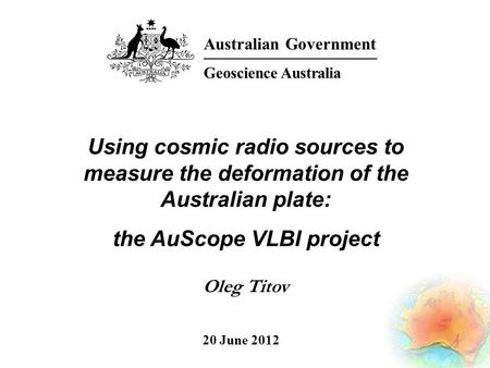 Using cosmic radio sources to measure the deformation of the Australian plate: the AuScope VLBI project Oleg Titov Australian Government Geoscience Australia.