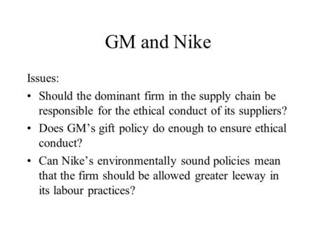 GM and Nike Issues: Should the dominant firm in the supply chain be responsible for the ethical conduct of its suppliers? Does GM’s gift policy do enough.