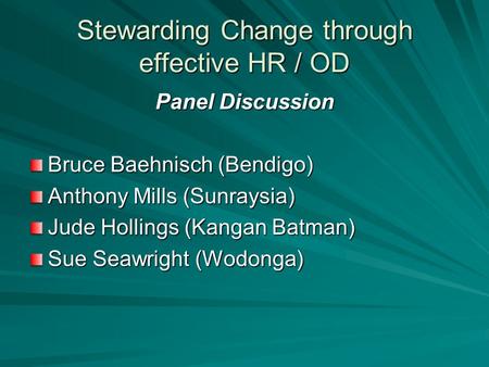 Stewarding Change through effective HR / OD Panel Discussion Bruce Baehnisch (Bendigo) Anthony Mills (Sunraysia) Jude Hollings (Kangan Batman) Sue Seawright.