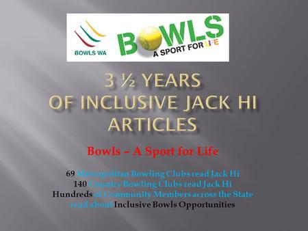 Bowls – A Sport for Life 69 Metropolitan Bowling Clubs read Jack Hi 140 Country Bowling Clubs read Jack Hi Hundreds of Community Members across the State.
