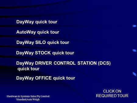 Hardware & Systems Sales Pty Limited Standard Auto Weigh DayWay quick tour AutoWay quick tour DayWay SILO quick tour DayWay STOCK quick tour CLICK ON REQUIRED.