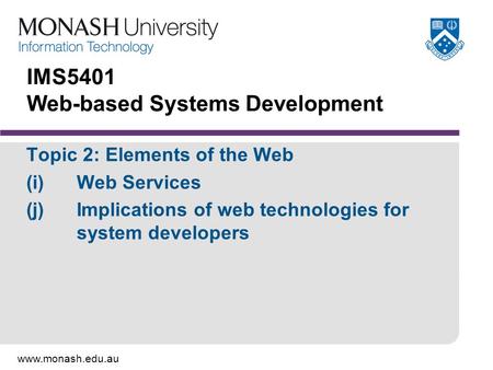 Www.monash.edu.au IMS5401 Web-based Systems Development Topic 2: Elements of the Web (i)Web Services (j)Implications of web technologies for system developers.