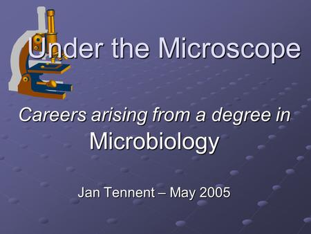 Under the Microscope Careers arising from a degree in Microbiology Jan Tennent – May 2005.