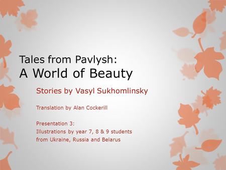 Tales from Pavlysh: A World of Beauty Stories by Vasyl Sukhomlinsky Translation by Alan Cockerill Presentation 3: Illustrations by year 7, 8 & 9 students.