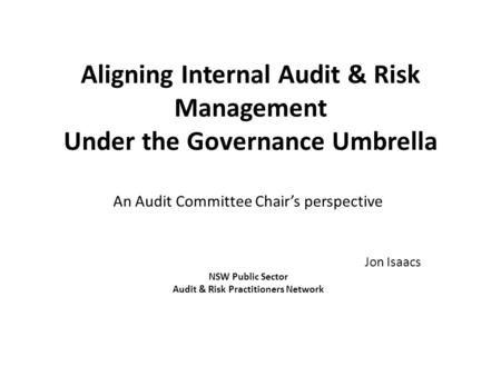 Aligning Internal Audit & Risk Management Under the Governance Umbrella An Audit Committee Chair’s perspective Jon Isaacs NSW Public Sector Audit & Risk.