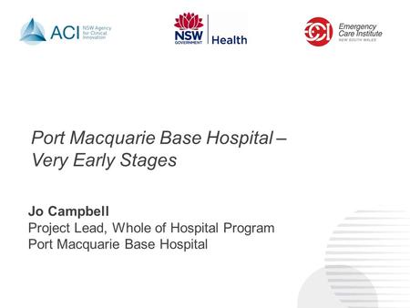 Port Macquarie Base Hospital – Very Early Stages Jo Campbell Project Lead, Whole of Hospital Program Port Macquarie Base Hospital.