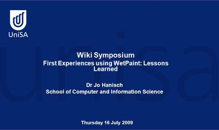 Wiki Symposium First Experiences using WetPaint: Lessons Learned Dr Jo Hanisch School of Computer and Information Science Thursday 16 July 2009.