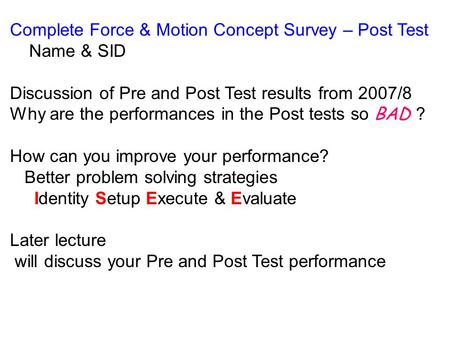 Complete Force & Motion Concept Survey – Post Test Name & SID Discussion of Pre and Post Test results from 2007/8 Why are the performances in the Post.