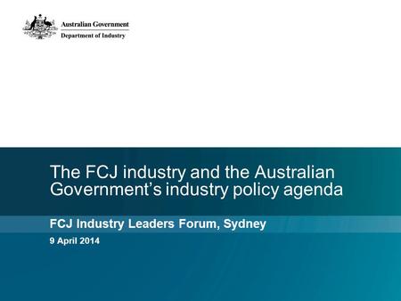 The FCJ industry and the Australian Government’s industry policy agenda FCJ Industry Leaders Forum, Sydney 9 April 2014.