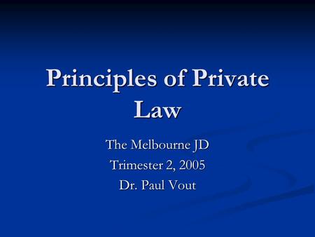 Principles of Private Law The Melbourne JD Trimester 2, 2005 Dr. Paul Vout.