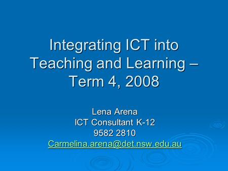 Integrating ICT into Teaching and Learning – Term 4, 2008 Lena Arena ICT Consultant K-12 9582 2810
