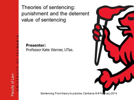 Sentencing: From theory to practice, Canberra, 8-9 February 2014 Faculty of Law Theories of sentencing: punishment and the deterrent value of sentencing.