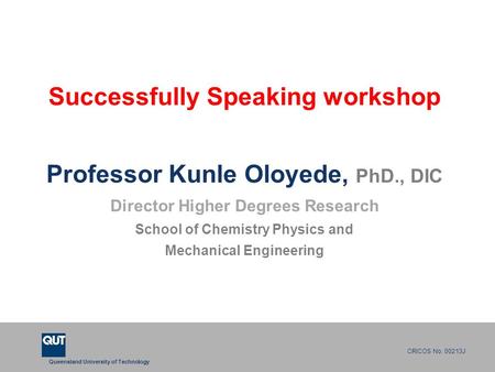 Queensland University of Technology CRICOS No. 00213J Successfully Speaking workshop Professor Kunle Oloyede, PhD., DIC Director Higher Degrees Research.