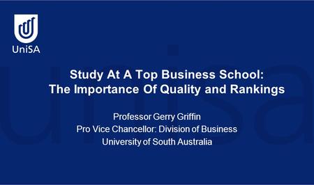 Study At A Top Business School: The Importance Of Quality and Rankings Professor Gerry Griffin Pro Vice Chancellor: Division of Business University of.