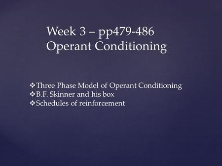 Week 3 – pp479-486 Operant Conditioning  Three Phase Model of Operant Conditioning  B.F. Skinner and his box  Schedules of reinforcement.