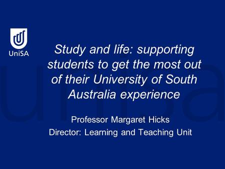 Study and life: supporting students to get the most out of their University of South Australia experience Professor Margaret Hicks Director: Learning and.