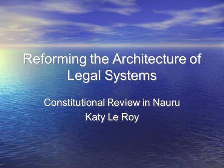 Reforming the Architecture of Legal Systems Constitutional Review in Nauru Katy Le Roy Constitutional Review in Nauru Katy Le Roy.
