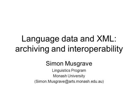 Language data and XML: archiving and interoperability Simon Musgrave Linguistics Program Monash University