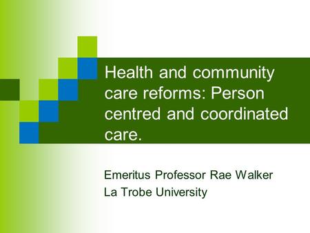 Health and community care reforms: Person centred and coordinated care. Emeritus Professor Rae Walker La Trobe University.