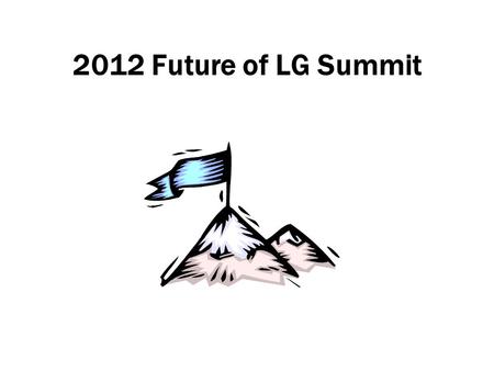 2012 Future of LG Summit. 2012 FOLG Will Be Different 2005-11: exploring/defining first principles –‘We can be heroes just for one day’ 2012: the ‘DO’