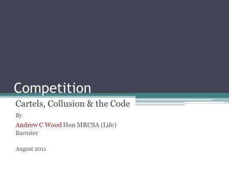 Competition Cartels, Collusion & the Code By Andrew C Wood Hon MRCSA (Life) Barrister August 2011.