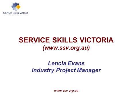Www.ssv.org.au SERVICE SKILLS VICTORIA (www.ssv.org.au) Lencia Evans Industry Project Manager.