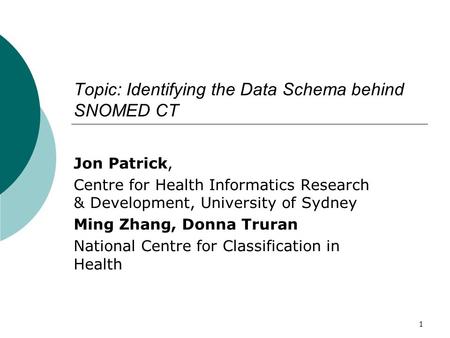 1 Topic: Identifying the Data Schema behind SNOMED CT Jon Patrick, Centre for Health Informatics Research & Development, University of Sydney Ming Zhang,