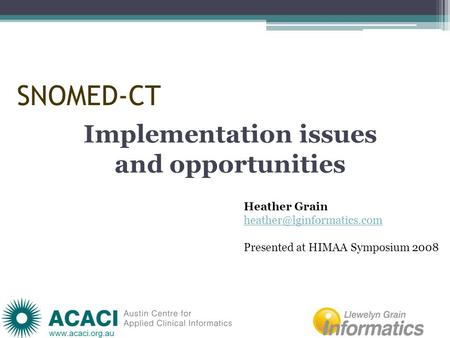 SNOMED-CT Implementation issues and opportunities Heather Grain Presented at HIMAA Symposium 2008.