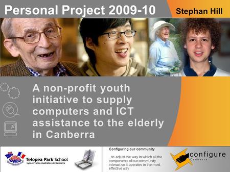 Personal Project 2009-10 Stephan Hill A non-profit youth initiative to supply computers and ICT assistance to the elderly in Canberra Configuring our community...to.