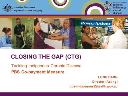CLOSING THE GAP (CTG) Tackling Indigenous Chronic Disease PBS Co-payment Measure LONG DANG Director (Acting)