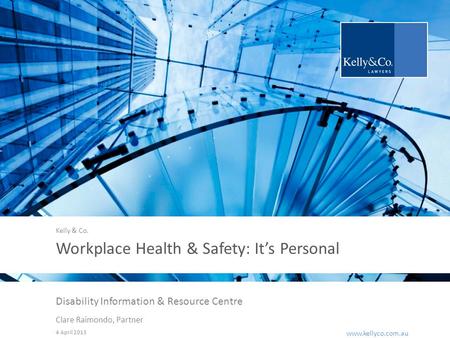 Www.kellyco.com.au | www.kellyco.com.au Workplace Health & Safety: It’s Personal Disability Information & Resource Centre Clare Raimondo, Partner 4 April.