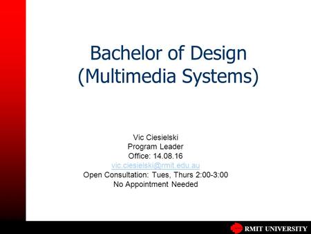 RMIT UNIVERSITY Bachelor of Design (Multimedia Systems) Vic Ciesielski Program Leader Office: 14.08.16 Open Consultation: Tues,