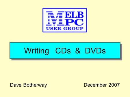 Writing CDs & DVDs Dave BotherwayDecember 2007. A g e n d a Why Write CD / DVDs ? Types of CDs, DVDs PC Hardware / Software File Types & Demonstration.