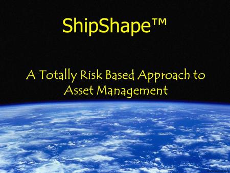 ShipShape® - Capability by Design ShipShape™ A Totally Risk Based Approach to Asset Management.