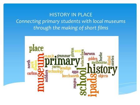 HISTORY IN PLACE Connecting primary students with local museums through the making of short films.