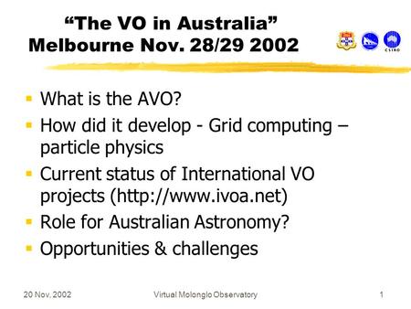 20 Nov, 2002Virtual Molonglo Observatory1 “The VO in Australia” Melbourne Nov. 28/29 2002  What is the AVO?  How did it develop - Grid computing – particle.