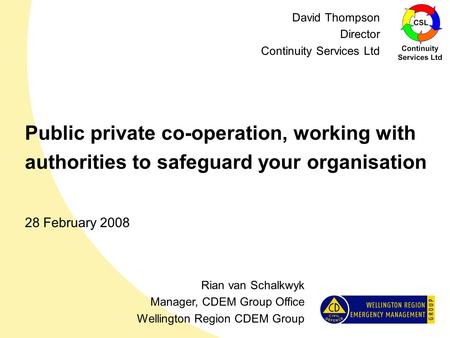 Public private co-operation, working with authorities to safeguard your organisation 28 February 2008 Rian van Schalkwyk Manager, CDEM Group Office Wellington.