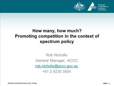 Nicholls: ACMA RadComms 2011 26 May How many, how much? Promoting competition in the context of spectrum policy Rob Nicholls General Manager, ACCC