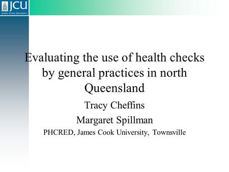 Evaluating the use of health checks by general practices in north Queensland Tracy Cheffins Margaret Spillman PHCRED, James Cook University, Townsville.