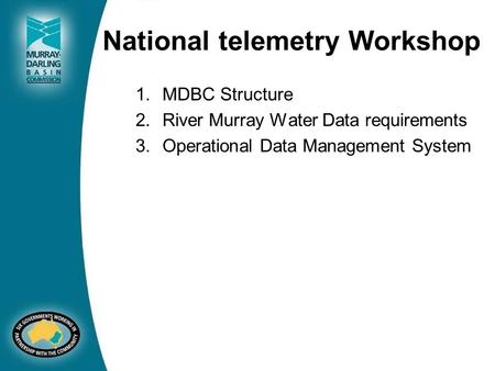 National telemetry Workshop 1.MDBC Structure 2.River Murray Water Data requirements 3.Operational Data Management System.