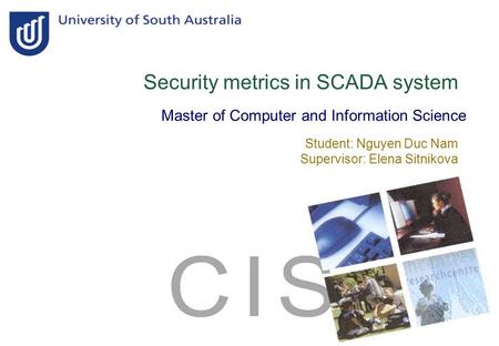 Security metrics in SCADA system Master of Computer and Information Science Student: Nguyen Duc Nam Supervisor: Elena Sitnikova.