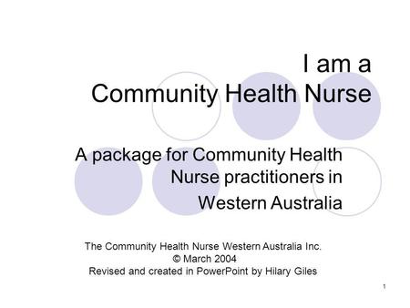 1 I am a Community Health Nurse A package for Community Health Nurse practitioners in Western Australia The Community Health Nurse Western Australia Inc.